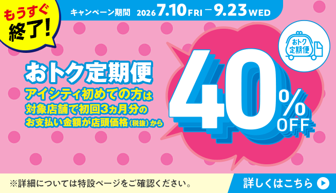 アイシティ初めての方は、対象店舗でおトク定期便初回3ヵ月分のお支払い金額が店頭価格（税抜）から40％OFFキャンペーン