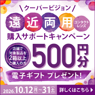 クーパービジョン遠近両用コンタクトレンズ 購入サポートキャンペーン 今がチャンス 店舗で対象製品を2箱以上ご購入の方 500円分電子ギフトプレゼント！ 2026.10.12（月）～31（土） 詳しくはこちら