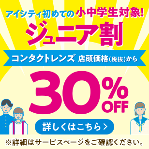 アイシティ初めての小中学生対象！ジュニア割。コンタクトレンズ店頭価格（税抜）から30%OFF！詳しくはこちら