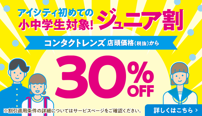 アイシティ初めての小中学生対象！ジュニア割。コンタクトレンズ店頭価格（税抜）から30%OFF！詳しくはこちら