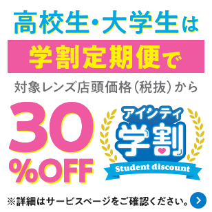 アイシティ学割。高校生・大学生はずーっとおトク！学生証提示で対象の使い捨てコンタクトレンズが店頭価格（税抜）から定期便でずっと30％OFF！詳しくはこちら