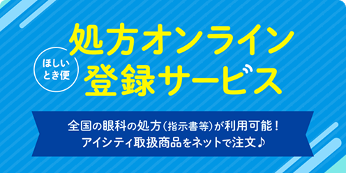 処方オンライン登録サービス 全国の眼科の処方（指示等）が利用可能！アイシティ取扱商品をネットで注文♪
