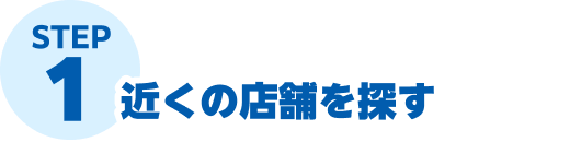 STEP1 近くの店舗を探す