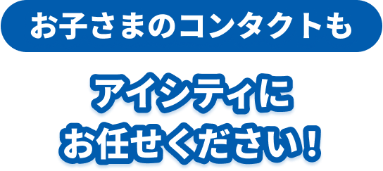 お子さまのコンタクトも、アイシティにお任せください！