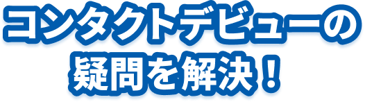 コンタクトデビューの疑問を解決！