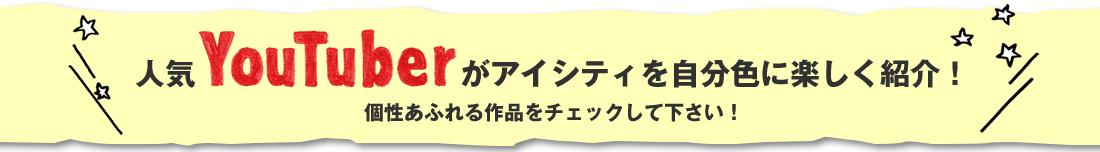 人気YouTuberがアイシティを自分色に楽しく紹介！