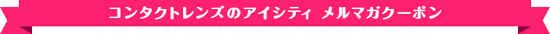 コンタクトレンズのアイシティ メルマガクーポン