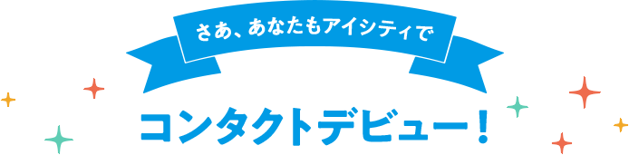 さあ、あなたもアイシティでコンタクトデビュー！
