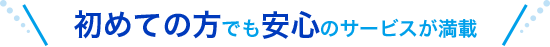 初めての方でも安心のサービスが満載