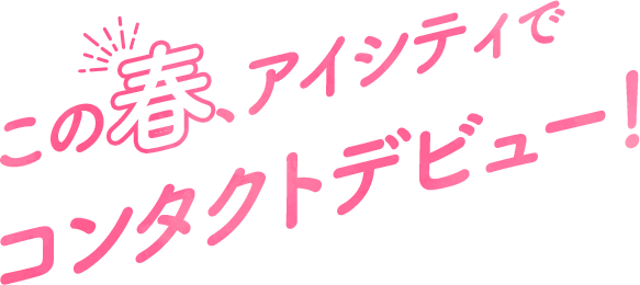 この春、アイシティでコンタクトデビュー！