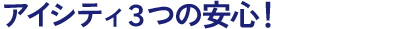 アイシティ３つの安心！