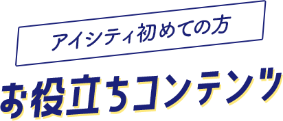 アイシティ初めての方、お役立ちコンテンツ