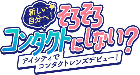 新しい自分へ！そろそろコンタクトにしない？アイシティでコンタクトデビュー！