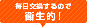 毎日交換するので衛生的！