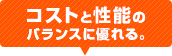 コストと性能のバランスに優れる。