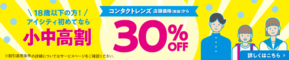 18歳以下の方！アイシティ初めてなら 小中高割 コンタクトレンズ 店頭価格(税抜)から 30% OFF 詳しくはこちら