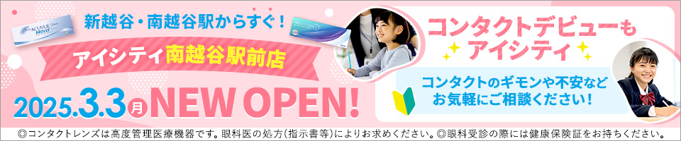 新越谷・南越谷駅からすぐ！ アイシティ南越谷駅前店 2025.3.3(月)NEW OPEN! コンタクトデビューもアイシティ コンタクトのギモンや不安などお気軽にご相談ください！◎コンタクトレンズは高度管理医療機器です。眼科医の処方(指示書等)によりお求めください。◎眼科受診の際には健康保険証をお持ちください。