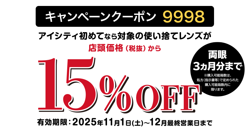 キャンペーンクーポン9998 アイシティ初めてなら対象の使い捨てレンズが店頭価格(税抜)から20%OFF 有効期限:2025年6月20日(金)~8月31日(日)