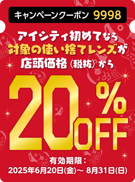 キャンペーンクーポン9998 アイシティ初めてなら対象の使い捨てレンズが店頭価格（税抜）から20%OFF 有効期限：2025年6月20日(金)～8月31日(日)