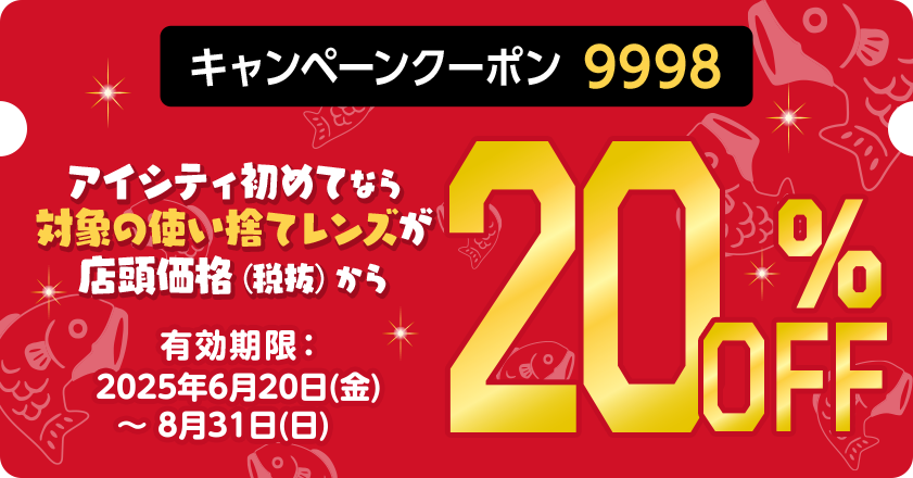 キャンペーンクーポン9998 アイシティ初めてなら対象の使い捨てレンズが店頭価格（税抜）から20%OFF 有効期限：2025年6月20日(金)～8月31日(日)