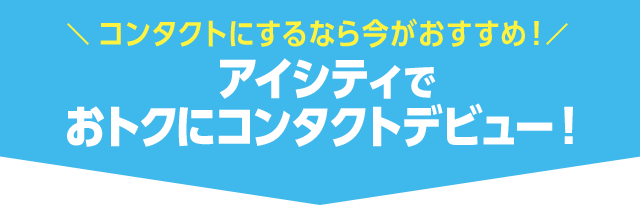 コンタクトにするなら今がおすすめ！アイシティでおトクにコンタクトデビュー！