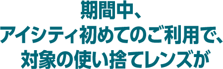 期間中、アイシティ初めてのご利用で、対象の使い捨てレンズが