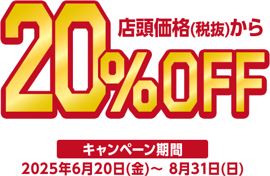 店頭価格(税抜)から20%OFF キャンペーン期間2025年6月20日(金)～8月31日(日)