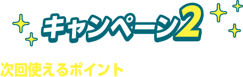 キャンペーン2　次回使えるポイントがもらえておトク！
