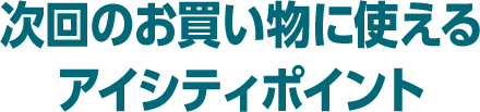 次回のお買い物に使えるアイシティポイント