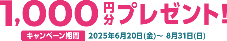 1,000円分プレゼント！ キャンペーン期間2025年6月20日(金)～8月31日(日)
