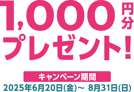 1,000円分プレゼント！ キャンペーン期間2025年6月20日(金)～8月31日(日)