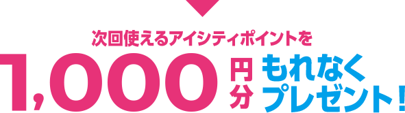 次回使えるアイシティポイントを1,000円分もれなくプレゼント！