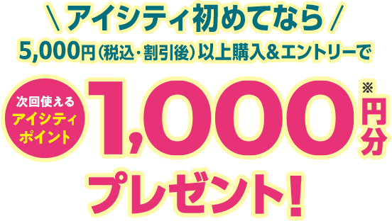 アイシティ初めてなら5,000円（税込・割引後）以上購入&エントリーで次回使えるアイシティポイント1,000円分プレゼント！