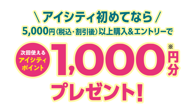 アイシティ初めてなら5,000円（税込・割引後）以上購入&エントリーで次回使えるアイシティポイント1,000円分プレゼント！