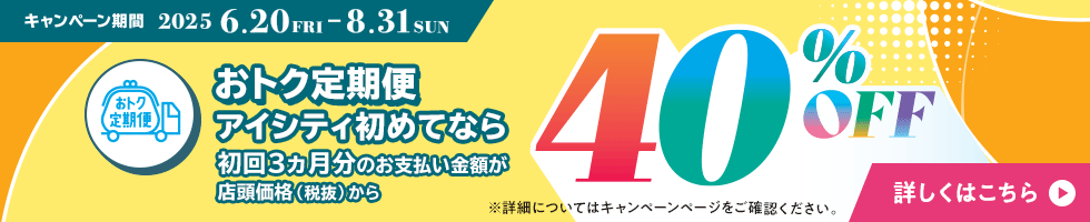 アイシティ初めてなら、キャンペーン対象店舗でおトク定期便初回3ヵ月分のお支払い金額が店頭価格（税抜）の40％OFF！8/31(日)まで！詳しくはこちら