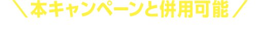 本キャンペーンと併用可能。おトクなキャンペーン実施中