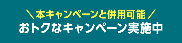 本キャンペーンと併用可能。おトクなキャンペーン実施中