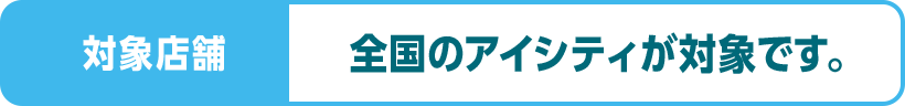 対象店舗全国のアイシティが対象です。