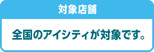 対象店舗全国のアイシティが対象です。