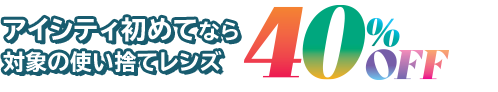 アイシティ初めてなら 対象の使い捨てレンズ40％OFF