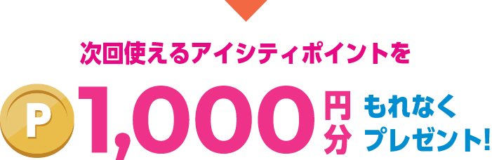 次回使えるアイシティポイントを 1,000円分 もれなくプレゼント!