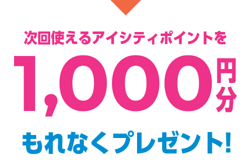 次回使えるアイシティポイントを 1,000円分 もれなくプレゼント!