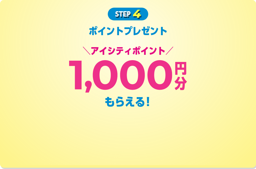 step 4 ポイントプレゼント アイシティポイント 1,000円分 もらえる！