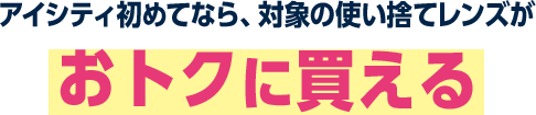 アイシティ初めてなら、対象の使い捨てレンズがおトクに買える