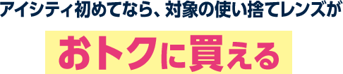 アイシティ初めてなら、対象の使い捨てレンズがおトクに買える