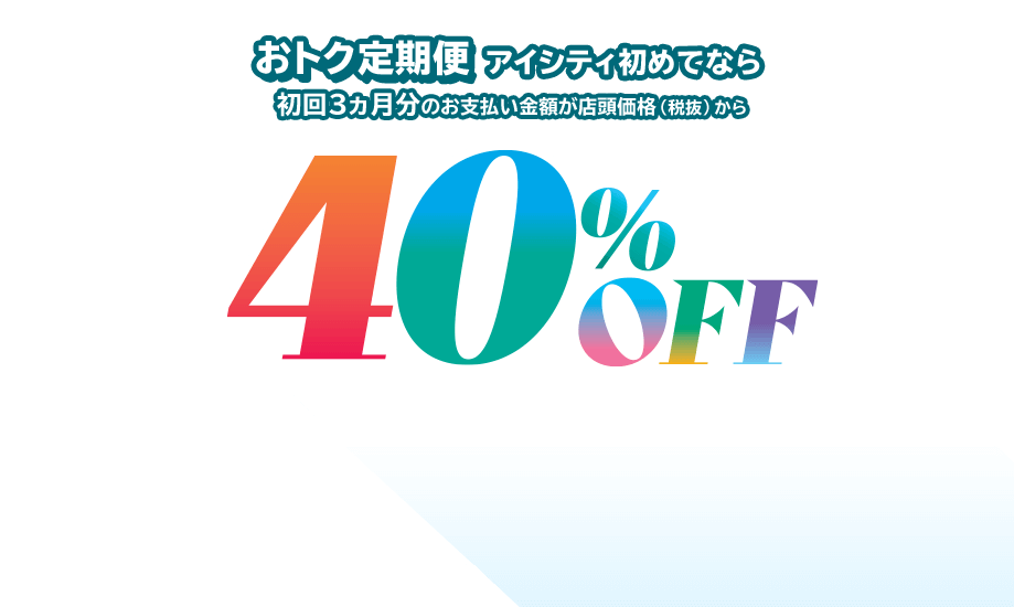 アイシティ初めてなら初回3ヵ月分のお支払い金額が店頭価格（税抜）から40％OFF