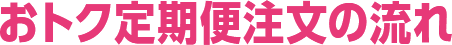 おトク定期便注文の流れ