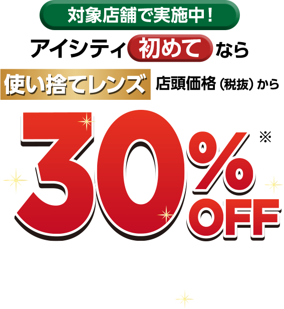 対象店舗で実施中!アイシティ初めてなら 使い捨てレンズ店頭価格(税抜)から30%OFF