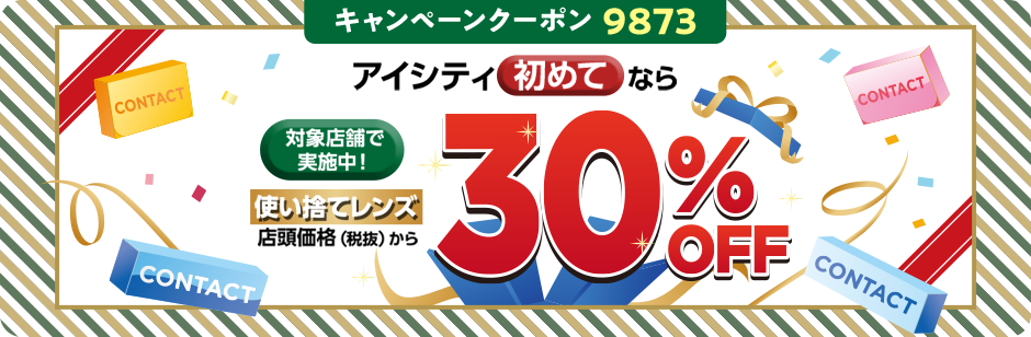 キャンペーンクーポン9873 対象店舗で実施中!アイシティ初めてなら 使い捨てレンズ店頭価格(税抜)から30%OFF