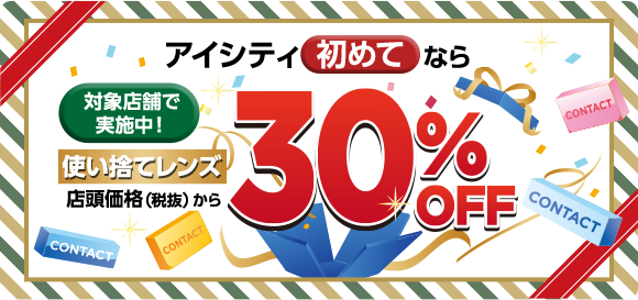対象店舗で実施中!アイシティ初めてなら 使い捨てレンズ店頭価格(税抜)から30%OFF